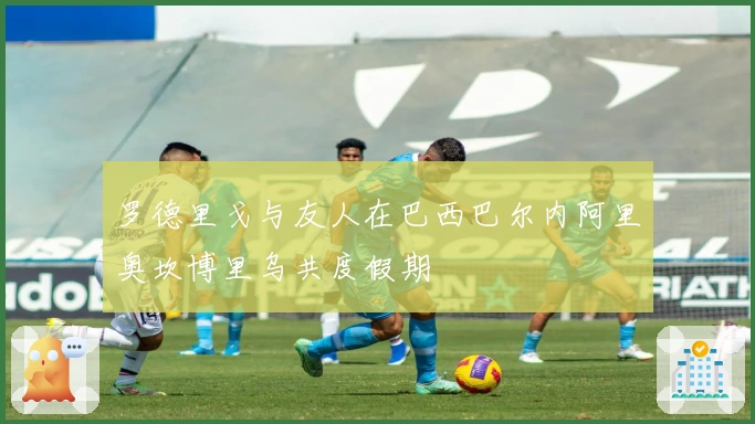 罗德里戈与友人在巴西巴尔内阿里奥坎博里乌共度假期