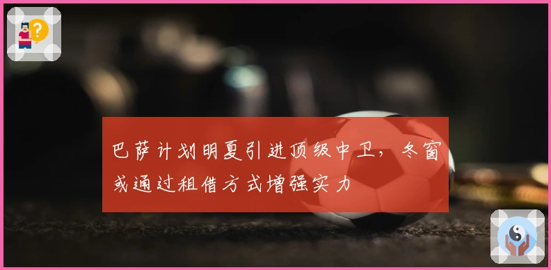 巴萨计划明夏引进顶级中卫，冬窗或通过租借方式增强实力