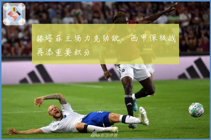 赫塔菲主场力克劲敌，西甲保级战再添重要积分