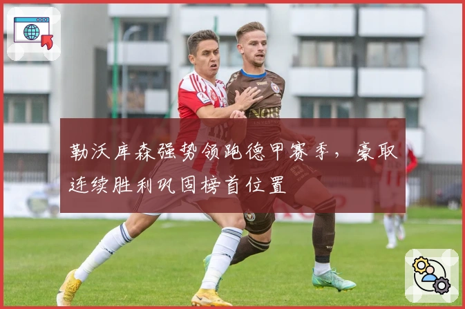 勒沃库森强势领跑德甲赛季，豪取连续胜利巩固榜首位置