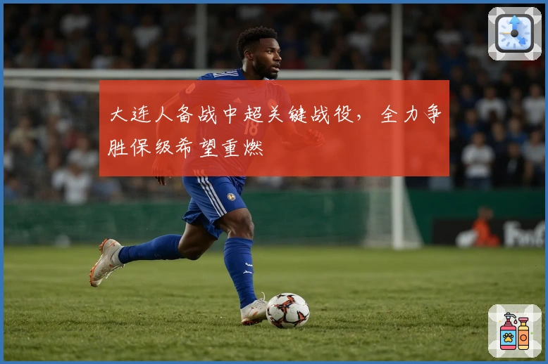 大连人备战中超关键战役，全力争胜保级希望重燃