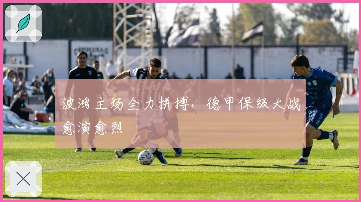 波鸿主场全力拼搏，德甲保级大战愈演愈烈