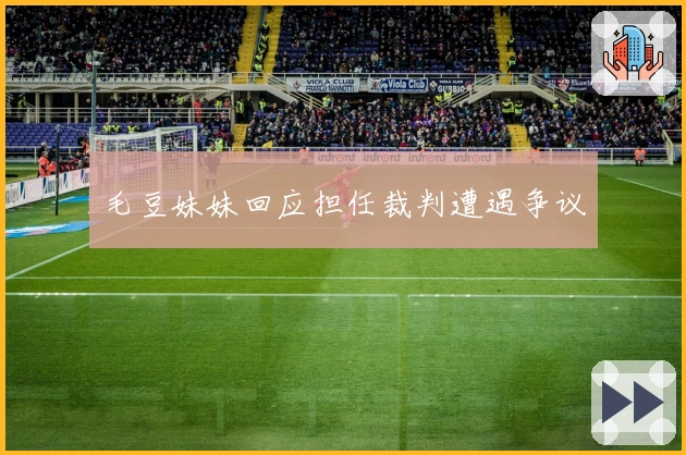 毛豆妹妹回应担任裁判遭遇争议