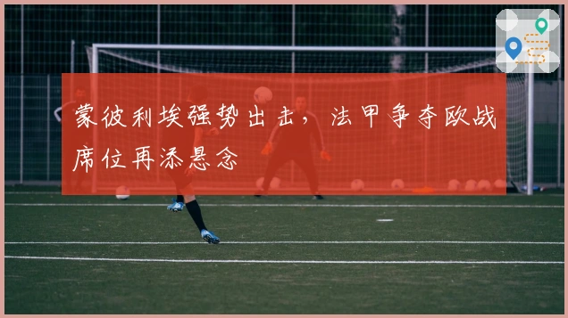 蒙彼利埃强势出击，法甲争夺欧战席位再添悬念