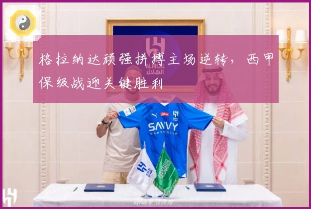 格拉纳达顽强拼搏主场逆转，西甲保级战迎关键胜利