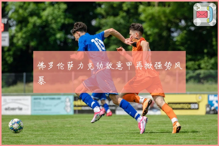 佛罗伦萨力克劲敌意甲再掀强势风暴