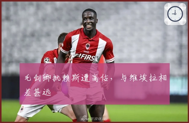 毛剑卿批赖斯遭高估,与维埃拉相差甚远